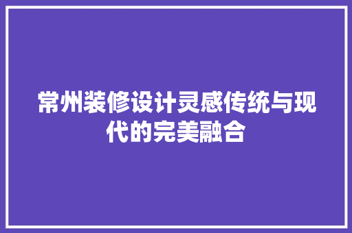 常州装修设计灵感传统与现代的完美融合  第1张