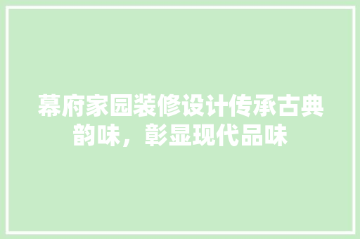 幕府家园装修设计传承古典韵味，彰显现代品味  第1张