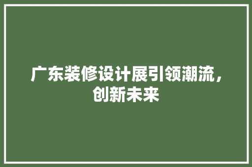 广东装修设计展引领潮流，创新未来  第1张