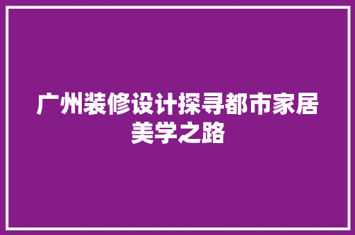 广州装修设计探寻都市家居美学之路  第1张