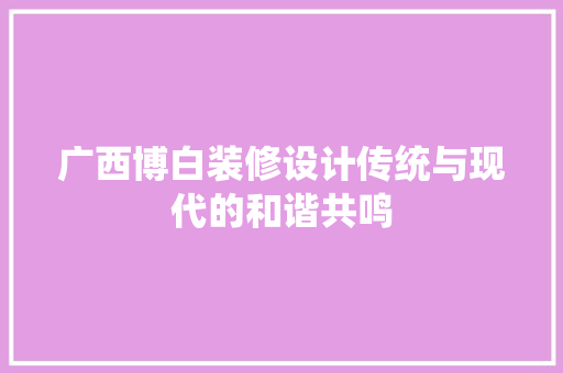 广西博白装修设计传统与现代的和谐共鸣