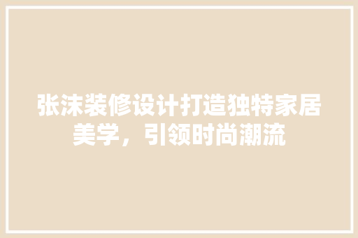 张沫装修设计打造独特家居美学，引领时尚潮流
