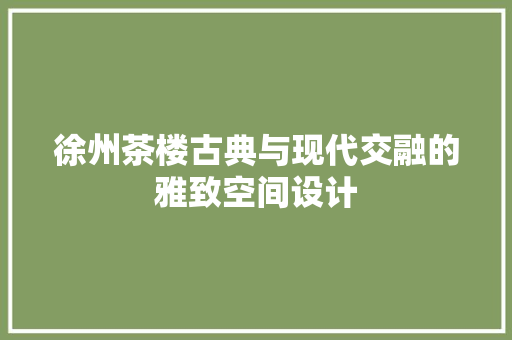 徐州茶楼古典与现代交融的雅致空间设计