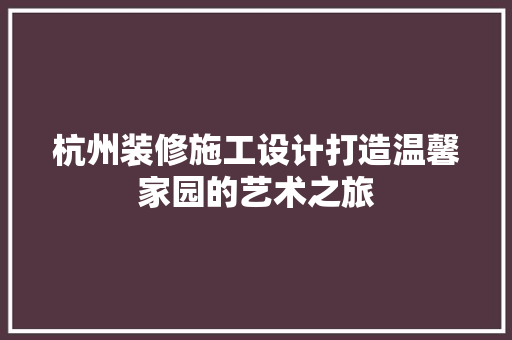 杭州装修施工设计打造温馨家园的艺术之旅