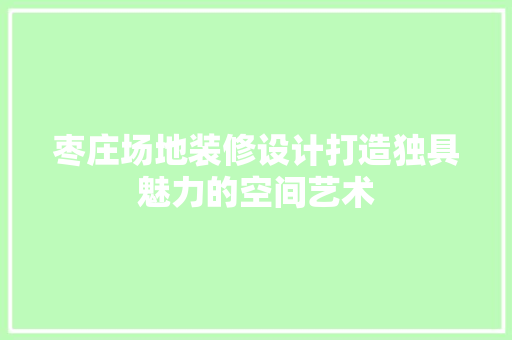 枣庄场地装修设计打造独具魅力的空间艺术