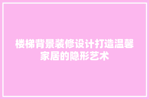 楼梯背景装修设计打造温馨家居的隐形艺术