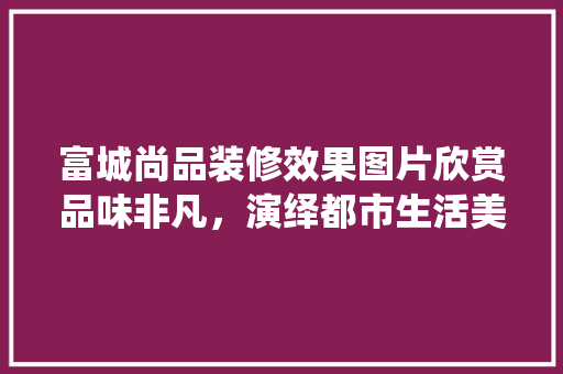 富城尚品装修效果图片欣赏品味非凡，演绎都市生活美学  第1张