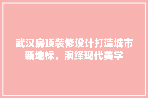 武汉房顶装修设计打造城市新地标，演绎现代美学