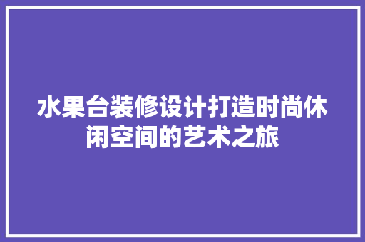 水果台装修设计打造时尚休闲空间的艺术之旅