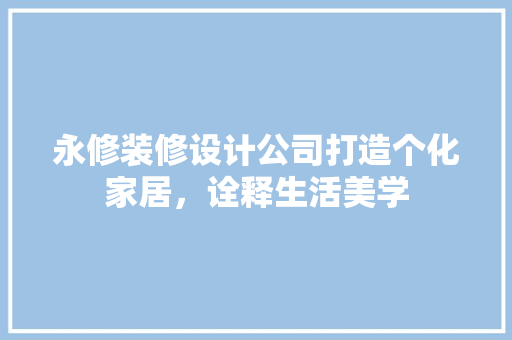 永修装修设计公司打造个化家居，诠释生活美学