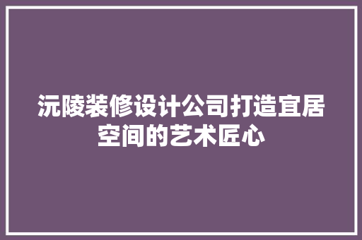 沅陵装修设计公司打造宜居空间的艺术匠心