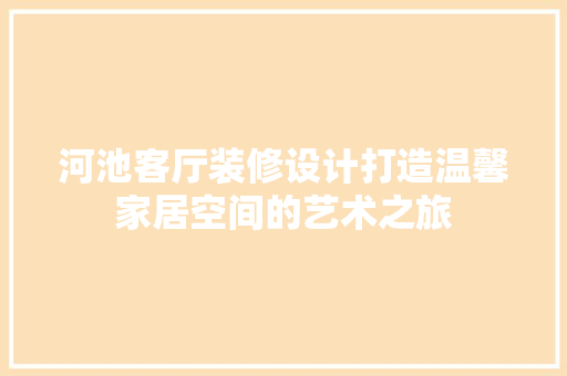 河池客厅装修设计打造温馨家居空间的艺术之旅