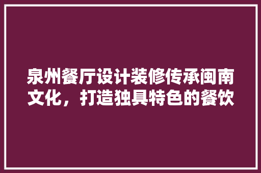 泉州餐厅设计装修传承闽南文化，打造独具特色的餐饮空间