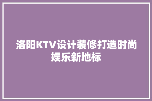 洛阳KTV设计装修打造时尚娱乐新地标