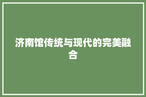 济南馆传统与现代的完美融合