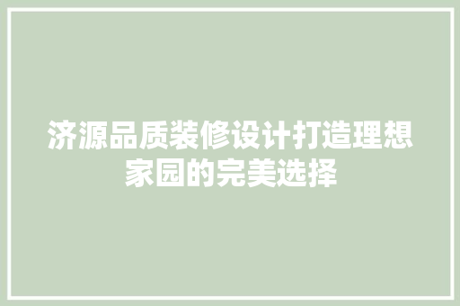 济源品质装修设计打造理想家园的完美选择