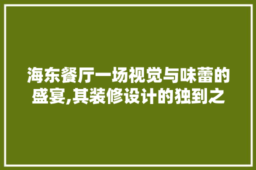 海东餐厅一场视觉与味蕾的盛宴,其装修设计的独到之处