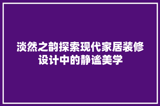 淡然之韵探索现代家居装修设计中的静谧美学
