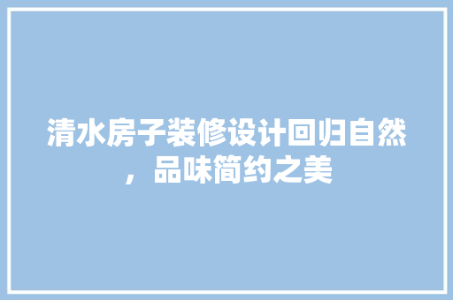 清水房子装修设计回归自然，品味简约之美