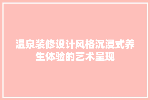 温泉装修设计风格沉浸式养生体验的艺术呈现