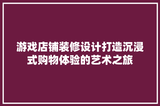 游戏店铺装修设计打造沉浸式购物体验的艺术之旅  第1张
