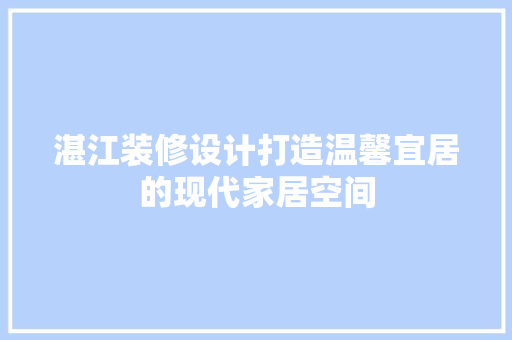 湛江装修设计打造温馨宜居的现代家居空间
