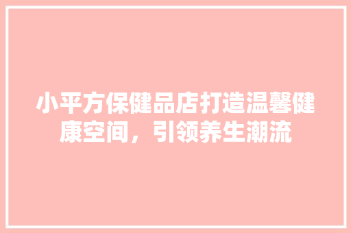 小平方保健品店打造温馨健康空间，引领养生潮流  第1张