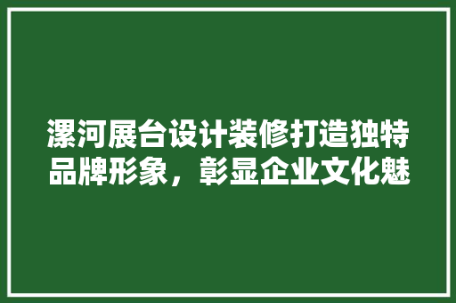 漯河展台设计装修打造独特品牌形象，彰显企业文化魅力