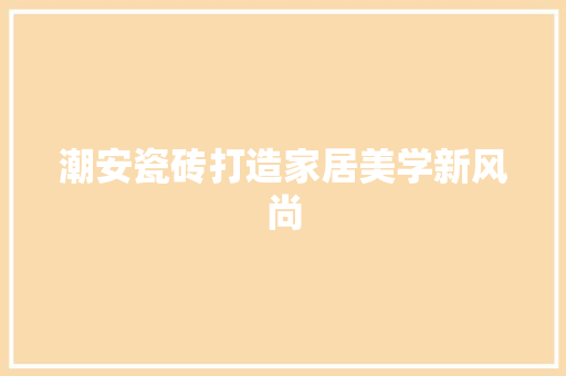 潮安瓷砖打造家居美学新风尚