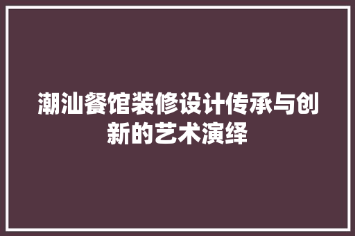 潮汕餐馆装修设计传承与创新的艺术演绎