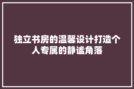 独立书房的温馨设计打造个人专属的静谧角落