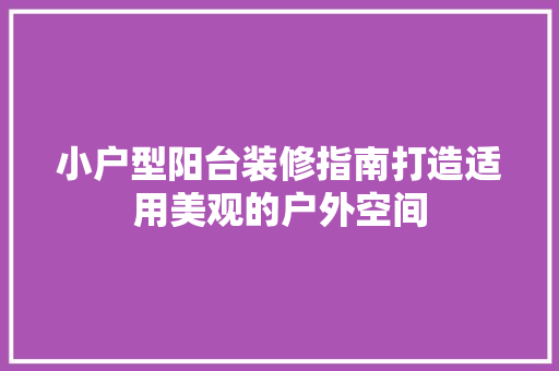 小户型阳台装修指南打造适用美观的户外空间