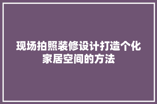 现场拍照装修设计打造个化家居空间的方法