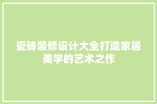 瓷砖装修设计大全打造家居美学的艺术之作