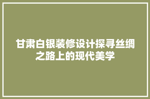甘肃白银装修设计探寻丝绸之路上的现代美学