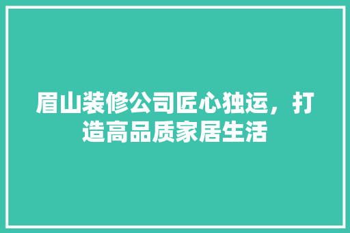 眉山装修公司匠心独运，打造高品质家居生活
