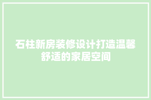 石柱新房装修设计打造温馨舒适的家居空间