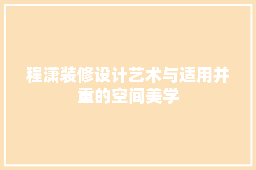 程潇装修设计艺术与适用并重的空间美学