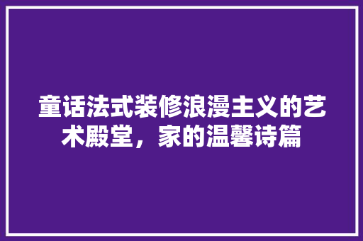 童话法式装修浪漫主义的艺术殿堂，家的温馨诗篇