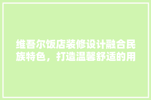 维吾尔饭店装修设计融合民族特色，打造温馨舒适的用餐环境