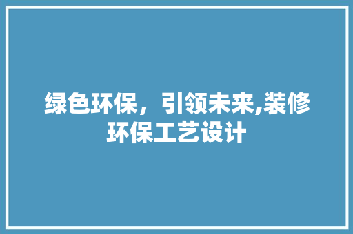 绿色环保，引领未来,装修环保工艺设计