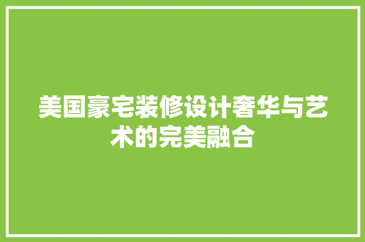 美国豪宅装修设计奢华与艺术的完美融合  第1张
