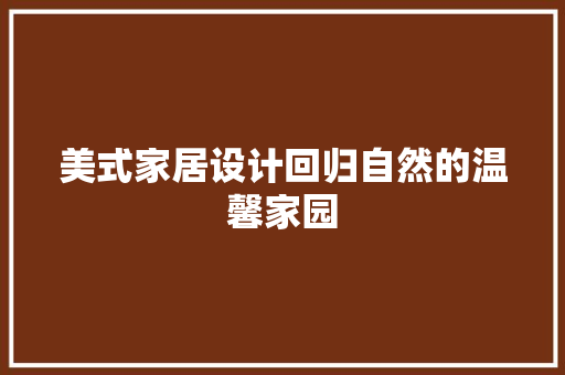 美式家居设计回归自然的温馨家园  第1张