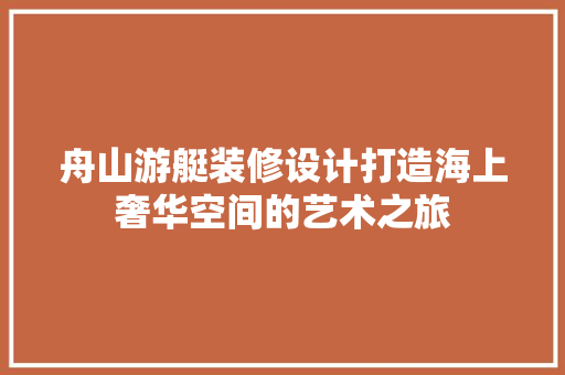 舟山游艇装修设计打造海上奢华空间的艺术之旅
