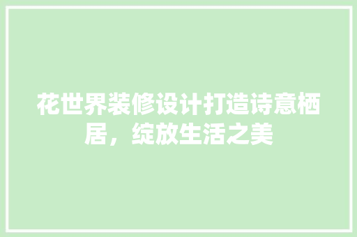 花世界装修设计打造诗意栖居，绽放生活之美