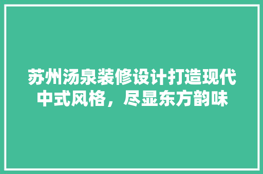 苏州汤泉装修设计打造现代中式风格，尽显东方韵味  第1张