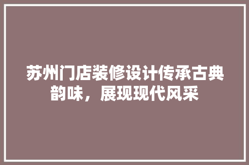 苏州门店装修设计传承古典韵味，展现现代风采