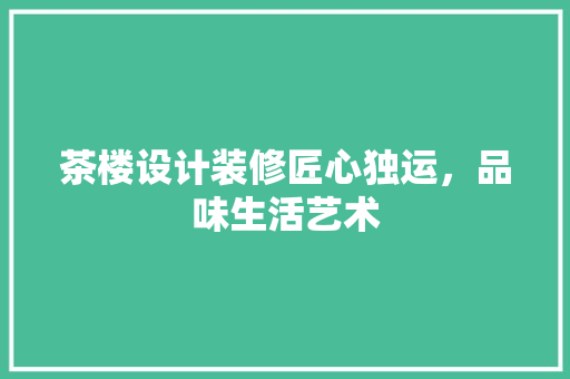 茶楼设计装修匠心独运，品味生活艺术