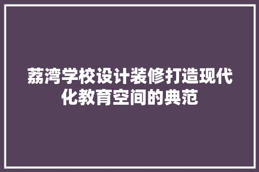 荔湾学校设计装修打造现代化教育空间的典范