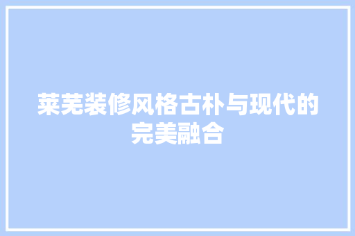 莱芜装修风格古朴与现代的完美融合